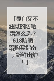 显白又不油腻的防晒霜怎么选？618防晒霜购买指南，新鲜出炉！