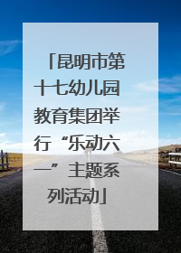 昆明市第十七幼儿园教育集团举行“乐动六一”主题系列活动