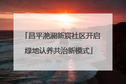 昌平滟澜新宸社区开启绿地认养共治新模式