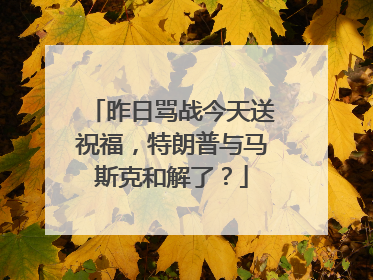 昨日骂战今天送祝福，特朗普与马斯克和解了？