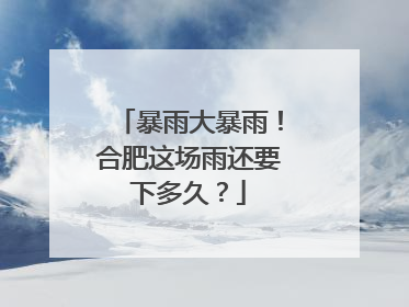 暴雨大暴雨！合肥这场雨还要下多久？
