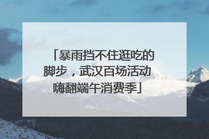 暴雨挡不住逛吃的脚步，武汉百场活动嗨翻端午消费季