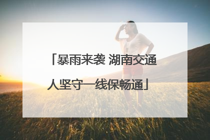 暴雨来袭 湖南交通人坚守一线保畅通