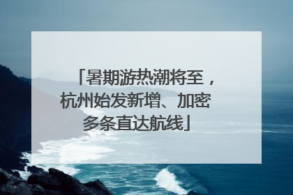暑期游热潮将至，杭州始发新增、加密多条直达航线