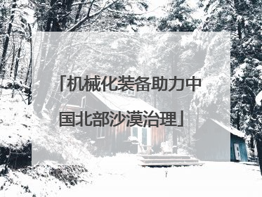 机械化装备助力中国北部沙漠治理
