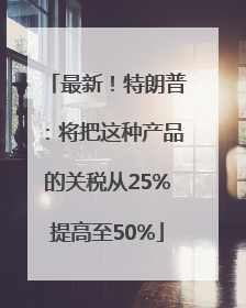 最新！特朗普：将把这种产品的关税从25%提高至50%