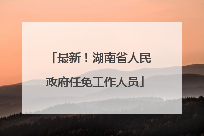 最新！湖南省人民政府任免工作人员
