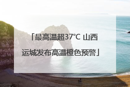 最高温超37℃ 山西运城发布高温橙色预警