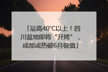 最高40℃以上！四川盆地即将“开烤”，成都或热破6月极值