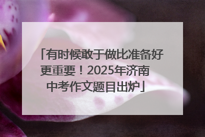 有时候敢于做比准备好更重要！2025年济南中考作文题目出炉