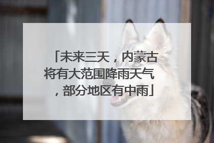 未来三天，内蒙古将有大范围降雨天气，部分地区有中雨