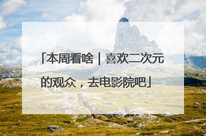 本周看啥｜喜欢二次元的观众，去电影院吧