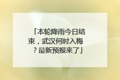 本轮降雨今日结束，武汉何时入梅？最新预报来了