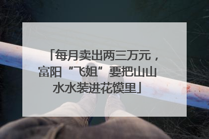 每月卖出两三万元，富阳“飞姐”要把山山水水装进花馍里