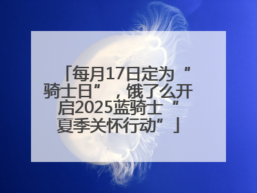 每月17日定为“骑士日”，饿了么开启2025蓝骑士“夏季关怀行动”