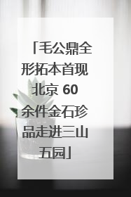 毛公鼎全形拓本首现北京 60余件金石珍品走进三山五园