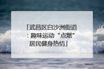武昌区白沙洲街道：趣味运动“点燃”居民健身热情