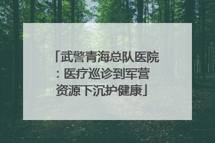 武警青海总队医院：医疗巡诊到军营  资源下沉护健康
