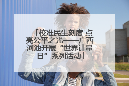 校准民生刻度 点亮公平之光——广西河池开展“世界计量日”系列活动