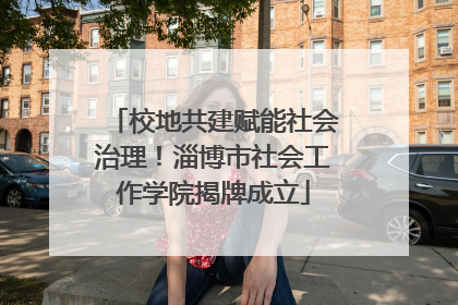 校地共建赋能社会治理！淄博市社会工作学院揭牌成立