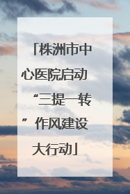 株洲市中心医院启动“三提一转”作风建设大行动