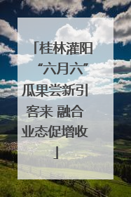 桂林灌阳“六月六”瓜果尝新引客来 融合业态促增收