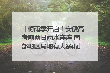 梅雨季开启！安徽高考前两日雨水连连 南部地区局地有大暴雨