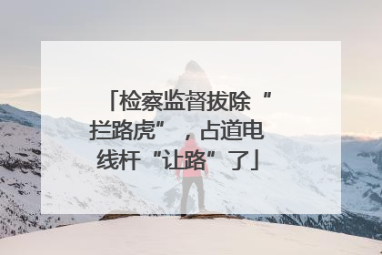 检察监督拔除“拦路虎”，占道电线杆“让路”了