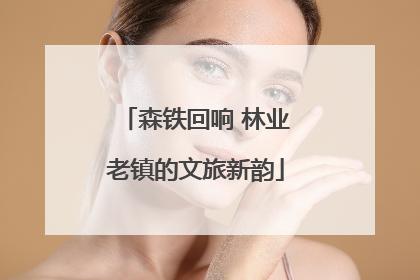 森铁回响 林业老镇的文旅新韵