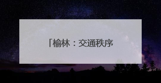 榆林：交通秩序焕“新” 人车出行有“礼”