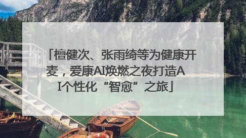 檀健次、张雨绮等为健康开麦，爱康AI焕燃之夜打造AI个性化“智愈”之旅