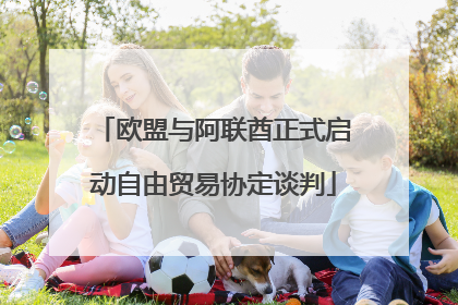 欧盟与阿联酋正式启动自由贸易协定谈判