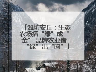 潍坊安丘：生态农场播“绿”成“金” 品牌农业借“绿”出“圈”