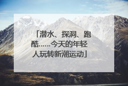 潜水、探洞、跑酷……今天的年轻人玩转新潮运动