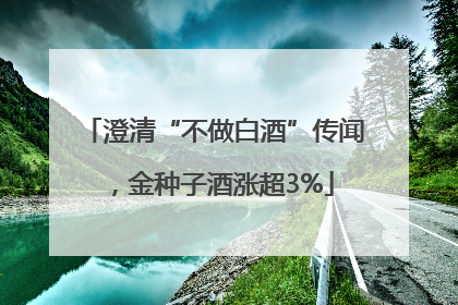 澄清“不做白酒”传闻，金种子酒涨超3%