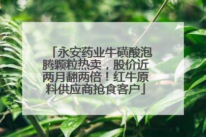 永安药业牛磺酸泡腾颗粒热卖，股价近两月翻两倍！红牛原料供应商抢食客户