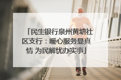 民生银行泉州黄塘社区支行：暖心服务显真情 为民解忧办实事
