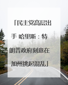 民主党高层出手 哈里斯：特朗普政府刻意在加州挑起混乱