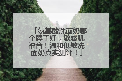 氨基酸洗面奶哪个牌子好，敏感肌福音！温和低敏洗面奶真实测评！