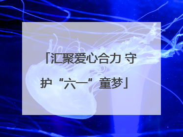 汇聚爱心合力 守护“六一”童梦