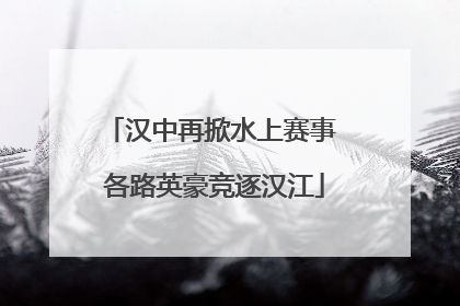 汉中再掀水上赛事 各路英豪竞逐汉江