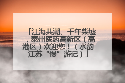 江海共潮、千年柴墟，泰州医药高新区（高港区）欢迎您！（水韵江苏“慢”游记）