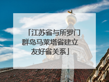 江苏省与所罗门群岛马莱塔省建立友好省关系
