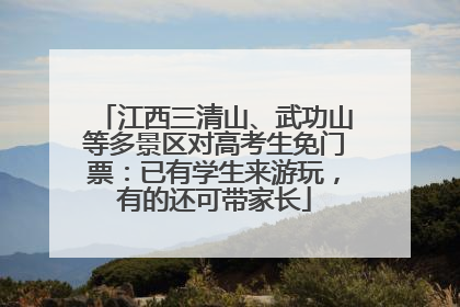 江西三清山、武功山等多景区对高考生免门票：已有学生来游玩，有的还可带家长