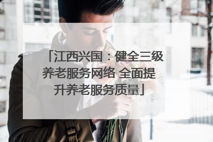 江西兴国：健全三级养老服务网络 全面提升养老服务质量