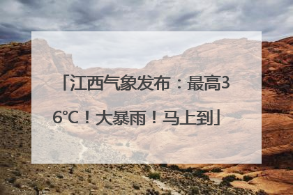 江西气象发布：最高36℃！大暴雨！马上到
