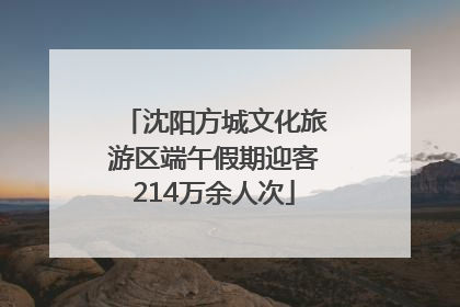 沈阳方城文化旅游区端午假期迎客214万余人次