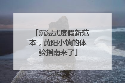 沉浸式度假新范本，黄阳小镇的体验指南来了