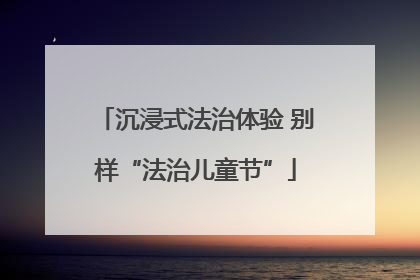 沉浸式法治体验 别样“法治儿童节”