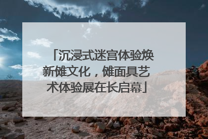 沉浸式迷宫体验焕新傩文化，傩面具艺术体验展在长启幕